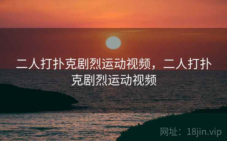 二人打扑克剧烈运动视频,二人打扑克剧烈运动视频 二人打扑克剧烈运动视频,二人打扑克剧烈运动视频
