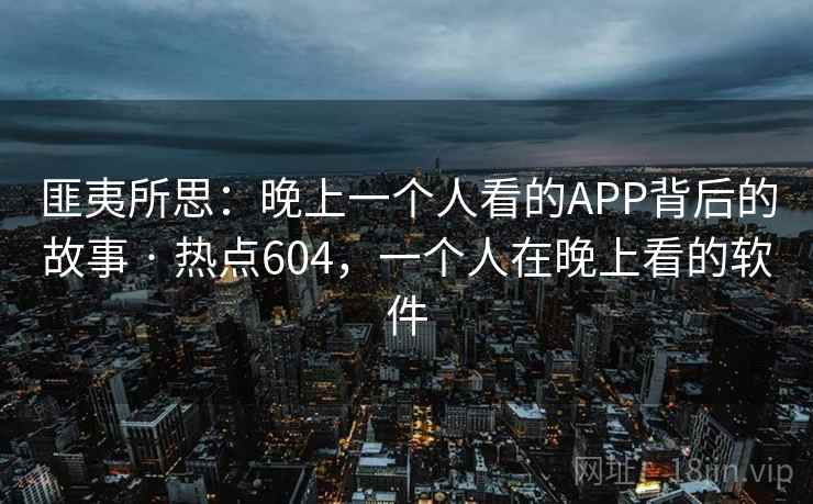 匪夷所思:晚上一个人看的APP背后的故事 · 热点604,一个人在晚上看的软件