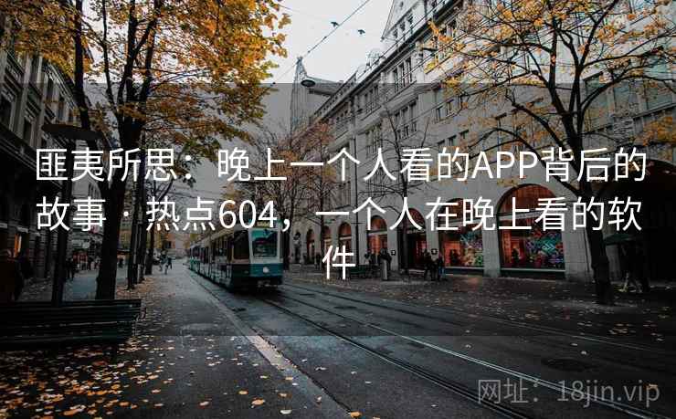 匪夷所思:晚上一个人看的APP背后的故事 · 热点604,一个人在晚上看的软件 匪夷所思:晚上一个人看的APP背后的故事 · 热点604,一个人在晚上看的软件