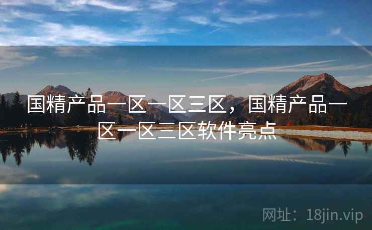国精产品一区一区三区,国精产品一区一区三区软件亮点