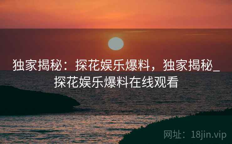 独家揭秘:探花娱乐爆料,独家揭秘_探花娱乐爆料在线观看