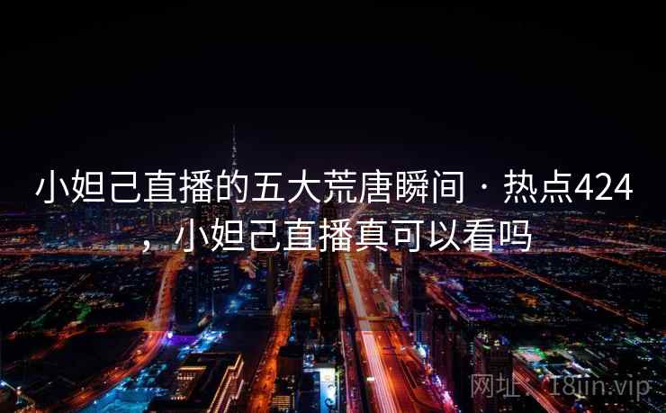 小妲己直播的五大荒唐瞬间 · 热点424,小妲己直播真可以看吗 小妲己直播的五大荒唐瞬间 · 热点424,小妲己直播真可以看吗