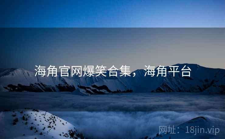 海角官网爆笑合集,海角平台 海角官网爆笑合集,海角平台