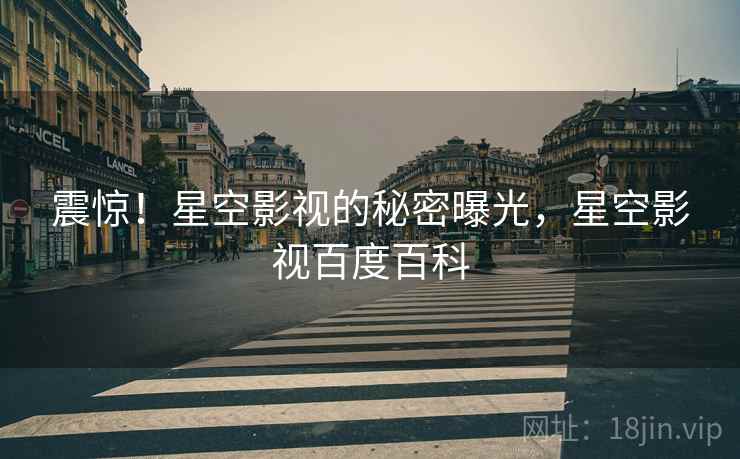 震惊!星空影视的秘密曝光,星空影视百度百科 震惊!星空影视的秘密曝光,星空影视百度百科