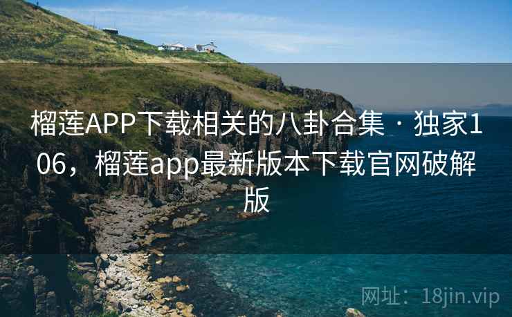 榴莲APP下载相关的八卦合集 · 独家106,榴莲app最新版本下载官网破解版