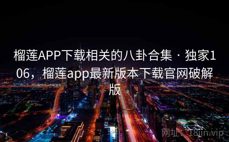 榴莲APP下载相关的八卦合集 · 独家106,榴莲app最新版本下载官网破解版 榴莲APP下载相关的八卦合集 · 独家106,榴莲app最新版本下载官网破解版