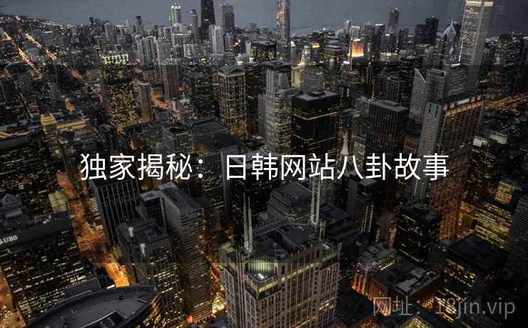 独家揭秘:日韩网站八卦故事 独家揭秘:日韩网站八卦故事