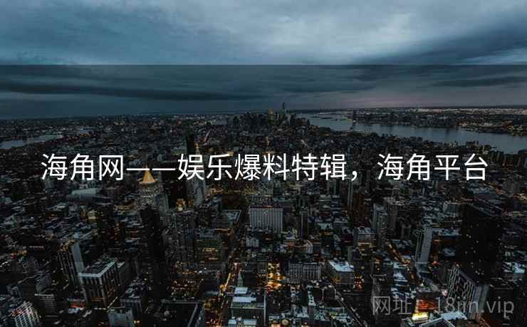 海角网——娱乐爆料特辑,海角平台 海角网——娱乐爆料特辑,海角平台