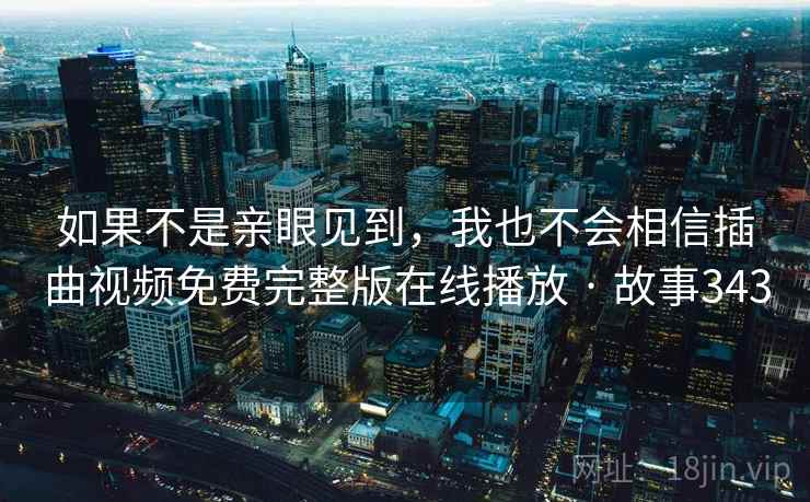 如果不是亲眼见到,我也不会相信插曲视频免费完整版在线播放 · 故事343 如果不是亲眼见到,我也不会相信插曲视频免费完整版在线播放 · 故事343