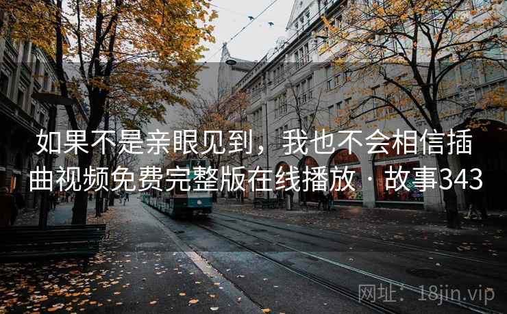 如果不是亲眼见到,我也不会相信插曲视频免费完整版在线播放 · 故事343