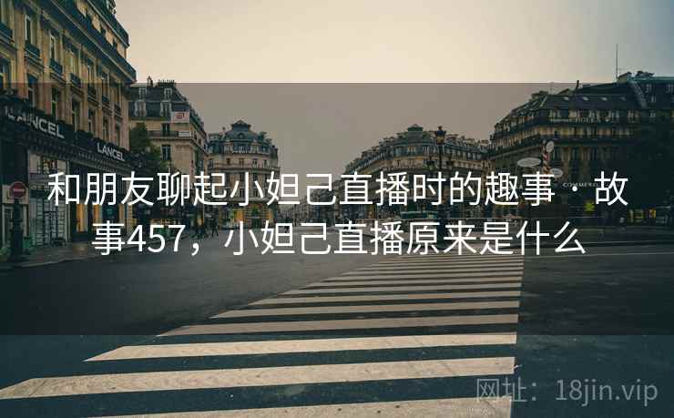 和朋友聊起小妲己直播时的趣事 · 故事457,小妲己直播原来是什么 和朋友聊起小妲己直播时的趣事 · 故事457,小妲己直播原来是什么