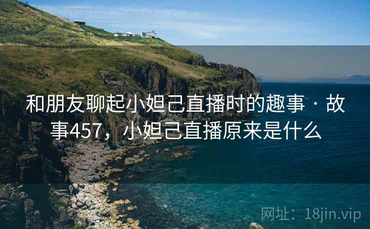 和朋友聊起小妲己直播时的趣事 · 故事457,小妲己直播原来是什么