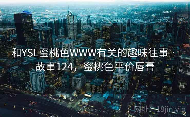 和YSL蜜桃色WWW有关的趣味往事 · 故事124,蜜桃色平价唇膏 和YSL蜜桃色WWW有关的趣味往事 · 故事124,蜜桃色平价唇膏