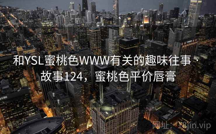 和YSL蜜桃色WWW有关的趣味往事 · 故事124,蜜桃色平价唇膏 和YSL蜜桃色WWW有关的趣味往事 · 故事124,蜜桃色平价唇膏