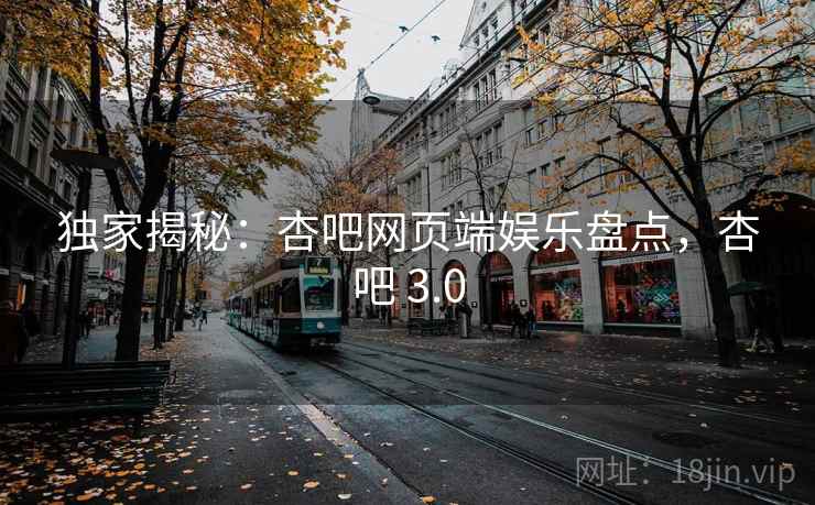 独家揭秘:杏吧网页端娱乐盘点,杏吧 3.0