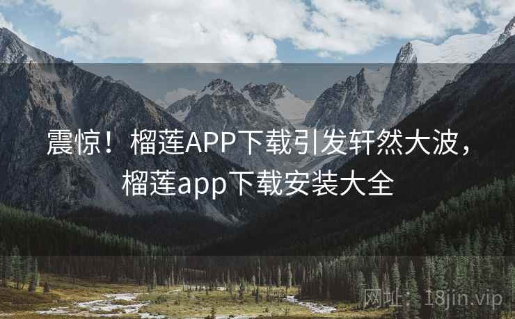 震惊!榴莲APP下载引发轩然大波,榴莲app下载安装大全