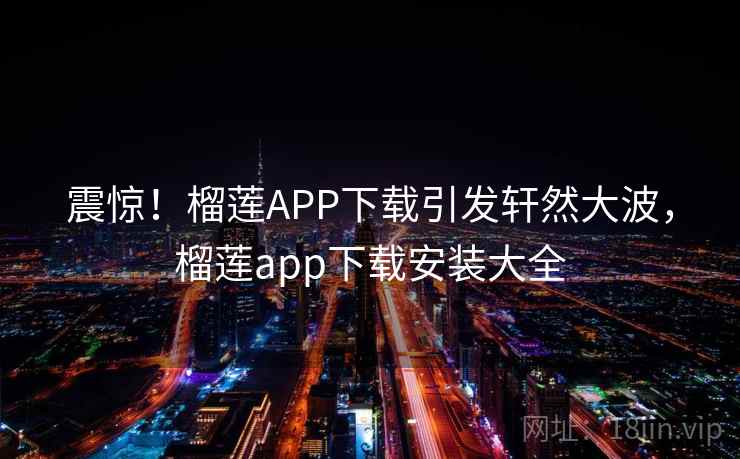 震惊!榴莲APP下载引发轩然大波,榴莲app下载安装大全 震惊!榴莲APP下载引发轩然大波,榴莲app下载安装大全