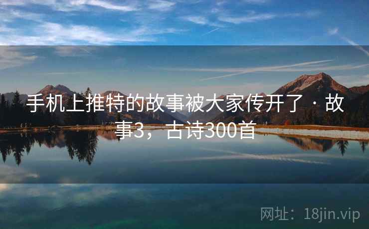 手机上推特的故事被大家传开了 · 故事3,古诗300首 手机上推特的故事被大家传开了 · 故事3,古诗300首