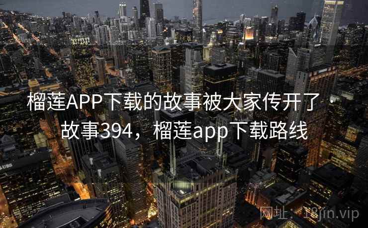 榴莲APP下载的故事被大家传开了 · 故事394,榴莲app下载路线