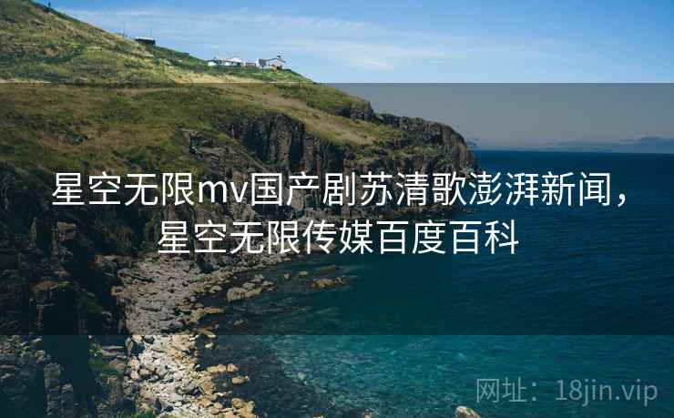 星空无限mv国产剧苏清歌澎湃新闻,星空无限传媒百度百科 星空无限mv国产剧苏清歌澎湃新闻,星空无限传媒百度百科