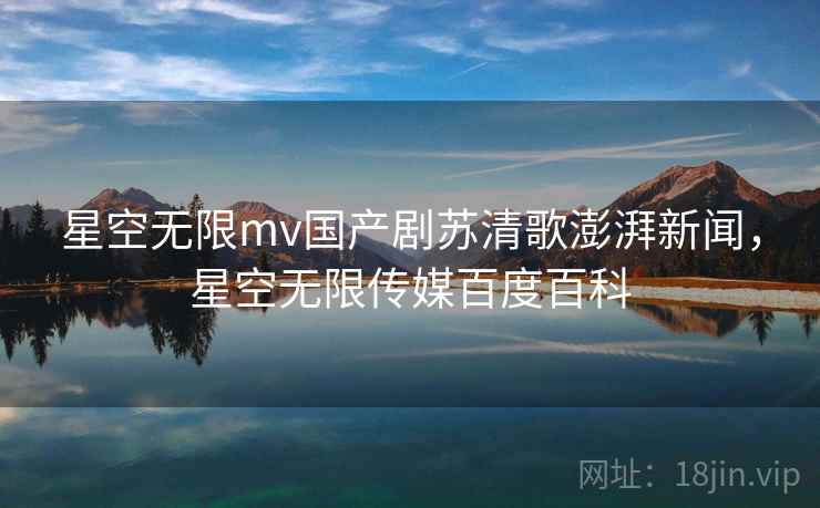 星空无限mv国产剧苏清歌澎湃新闻,星空无限传媒百度百科 星空无限mv国产剧苏清歌澎湃新闻,星空无限传媒百度百科