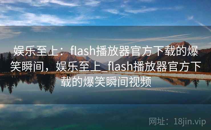 娱乐至上:flash播放器官方下载的爆笑瞬间,娱乐至上_flash播放器官方下载的爆笑瞬间视频