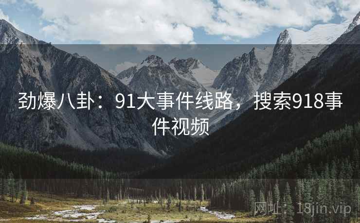 劲爆八卦:91大事件线路,搜索918事件视频