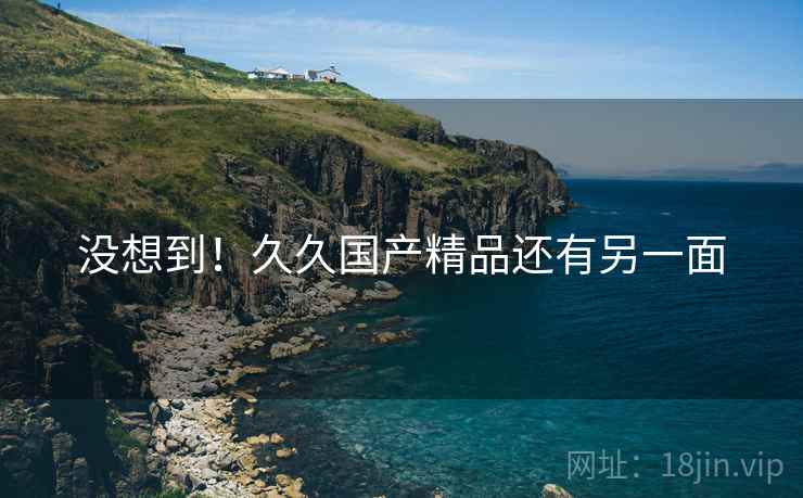 没想到!久久国产精品还有另一面