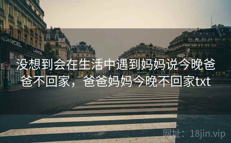 没想到会在生活中遇到妈妈说今晚爸爸不回家,爸爸妈妈今晚不回家txt