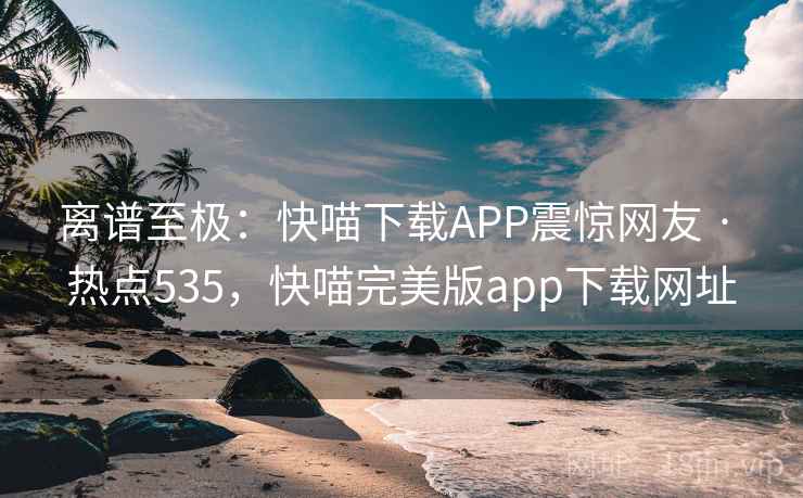 离谱至极:快喵下载APP震惊网友 · 热点535,快喵完美版app下载网址 离谱至极:快喵下载APP震惊网友 · 热点535,快喵完美版app下载网址