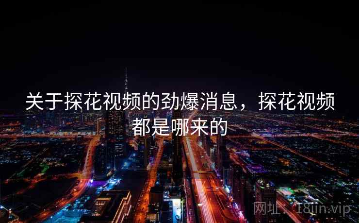关于探花视频的劲爆消息,探花视频都是哪来的