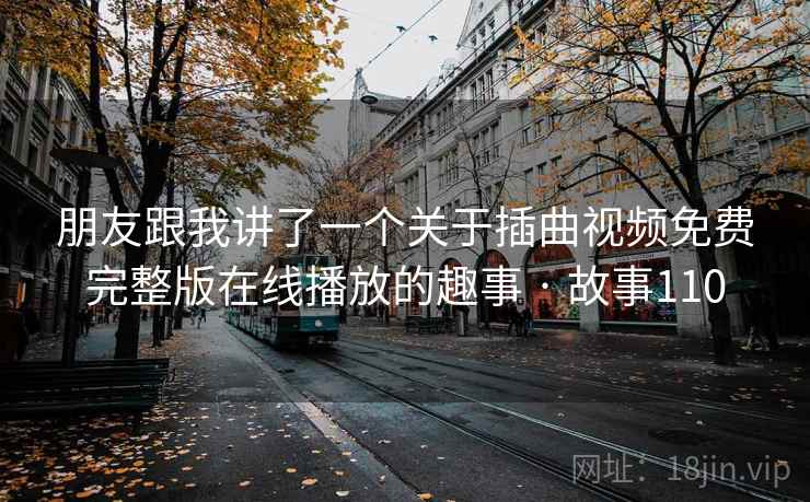 朋友跟我讲了一个关于插曲视频免费完整版在线播放的趣事 · 故事110 朋友跟我讲了一个关于插曲视频免费完整版在线播放的趣事 · 故事110