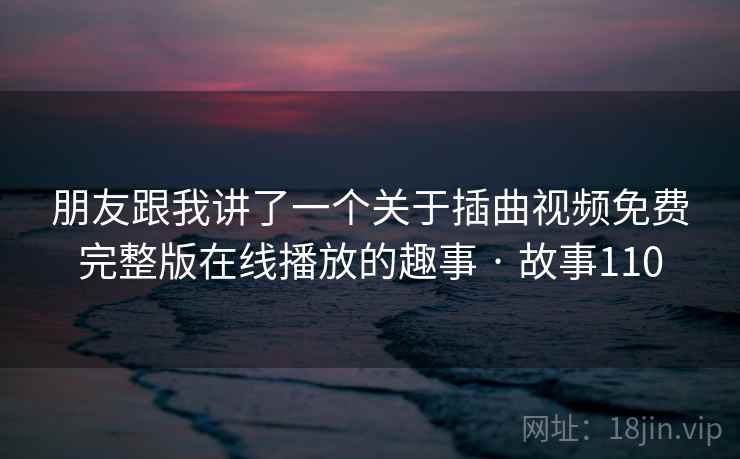 朋友跟我讲了一个关于插曲视频免费完整版在线播放的趣事 · 故事110 朋友跟我讲了一个关于插曲视频免费完整版在线播放的趣事 · 故事110