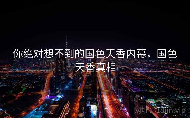 你绝对想不到的国色天香内幕,国色天香真相