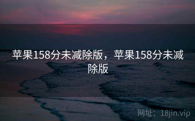 苹果158分未减除版,苹果158分未减除版 苹果158分未减除版,苹果158分未减除版