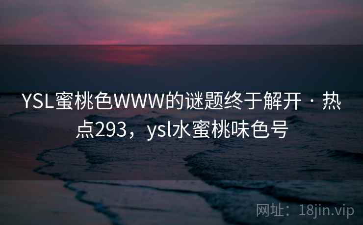 YSL蜜桃色WWW的谜题终于解开 · 热点293,ysl水蜜桃味色号 YSL蜜桃色WWW的谜题终于解开 · 热点293,ysl水蜜桃味色号