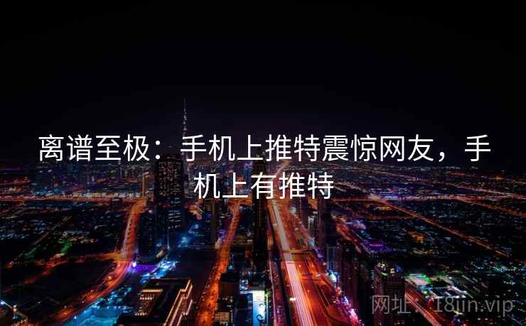 离谱至极:手机上推特震惊网友,手机上有推特 离谱至极:手机上推特震惊网友,手机上有推特