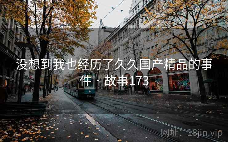 没想到我也经历了久久国产精品的事件 · 故事173 没想到我也经历了久久国产精品的事件 · 故事173
