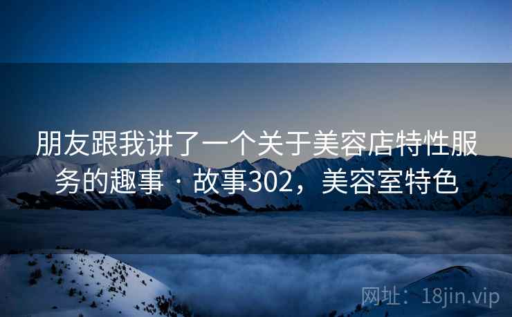 朋友跟我讲了一个关于美容店特性服务的趣事 · 故事302，美容室特色