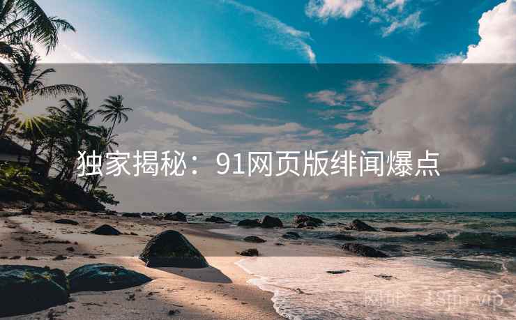 独家揭秘:91网页版绯闻爆点 独家揭秘:91网页版绯闻爆点