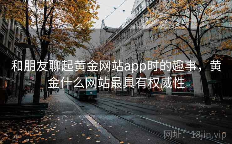 和朋友聊起黄金网站app时的趣事，黄金什么网站最具有权威性