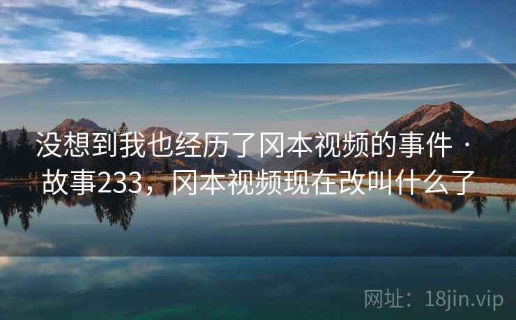 没想到我也经历了冈本视频的事件 · 故事233，冈本视频现在改叫什么了