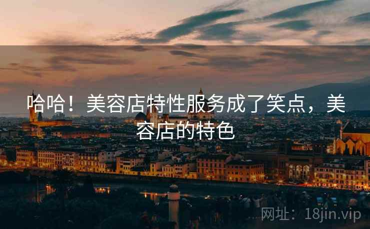 哈哈！美容店特性服务成了笑点，美容店的特色